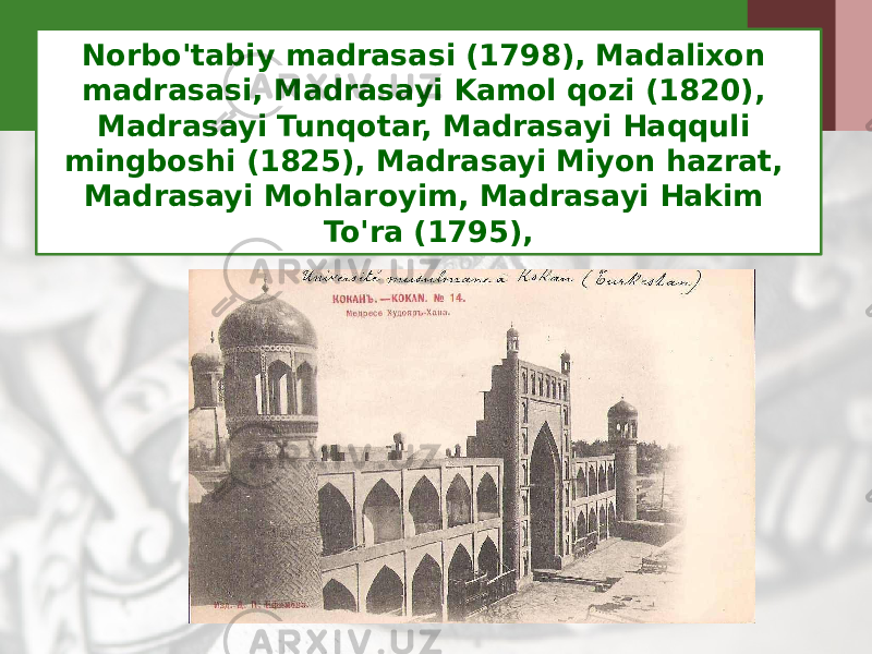 Norbo&#39;tabiy madrasasi (1798), Madalixon madrasasi, Madrasayi Kamol qozi (1820), Madrasayi Tunqotar, Madrasayi Haqquli mingboshi (1825), Madrasayi Miyon hazrat, Madrasayi Mohlaroyim, Madrasayi Hakim To&#39;ra (1795), 