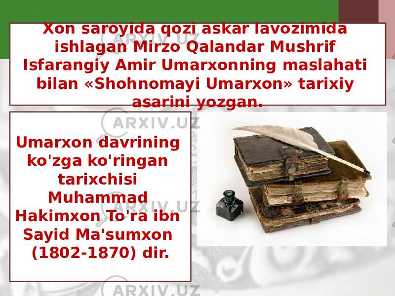 Xon saroyida qozi askar lavozimida ishlagan Mirzo Qalandar Mushrif Isfarangiy Amir Umarxonning maslahati bilan «Shohnomayi Umarxon» tarixiy asarini yozgan. Umarxon davrining ko&#39;zga ko&#39;ringan tarixchisi Muhammad Hakimxon To&#39;ra ibn Sayid Ma&#39;sumxon (1802-1870) dir. 