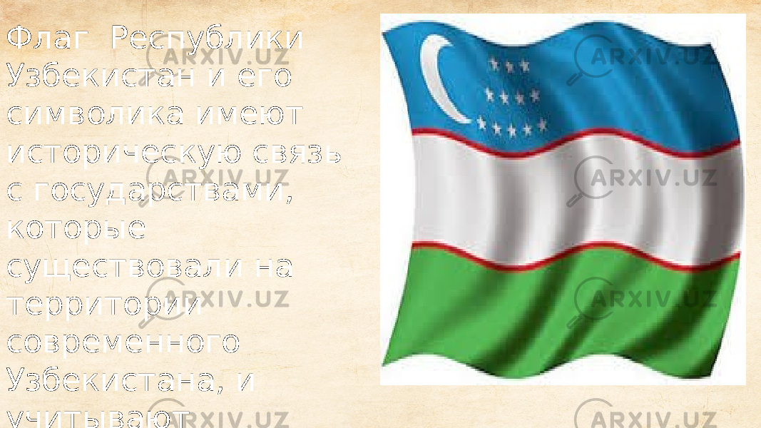 Флаг Республики Узбекистан и его символика имеют историческую связь с государствами, которые существовали на территории современного Узбекистана, и учитывают национально- культурные традиции Республики 