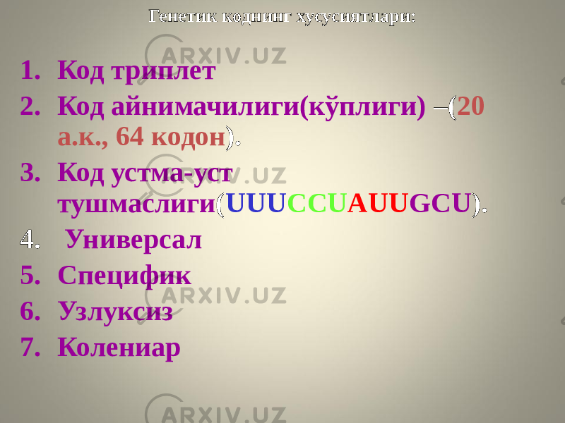 Генетик коднинг хусусиятлари: 1. Код триплет 2. Код айнимачилиги(кўплиги) –( 20 а.к., 64 кодон ). 3. Код устма-уст тушмаслиги ( UUU CCU AUU GCU ). 4. Универсал 5. Специфик 6. Узлуксиз 7. Колениар 