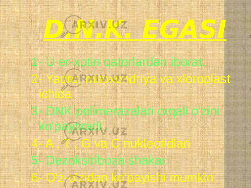 D.N.K. EGASI 1- U er-xotin qatorlardan iborat. 2- Yadro, mitoxondriya va xloroplast ichida 3- DNK polimerazalari orqali o&#39;zini ko&#39;paytiradi . 4- A , T , G va C nukleotidlari 5- Dezoksiriboza shakar. 6- O&#39;z-o&#39;zidan ko&#39;payishi mumkin 