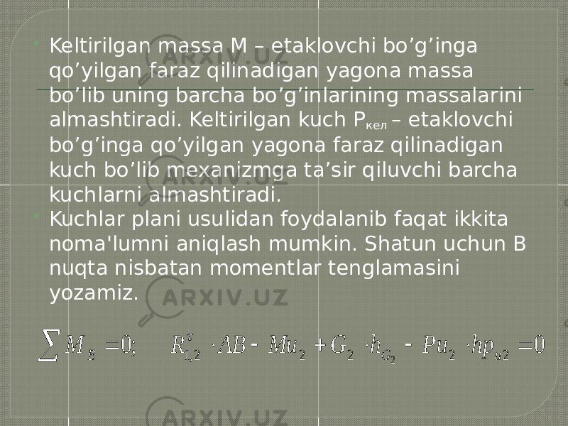  Keltirilgan massa M – etaklovchi bo’g’inga qo’yilgan faraz qilinadigan yagona massa bo’lib uning barcha bo’g’inlarining massalarini almashtiradi. Keltirilgan kuch Р кел – etaklovchi bo’g’inga qo’yilgan yagona faraz qilinadigan kuch bo’lib mexanizmga ta’sir qiluvchi barcha kuchlarni almashtiradi.  Kuchlar plani usulidan foydalanib faqat ikkita noma&#39;lumni aniqlash mumkin. Shatun uchun B nuqta nisbatan momentlar tenglamasini yozamiz.0 ; 0 2 2 2 2 2,1 2          u G B hp Pu h G Mu AB R M  