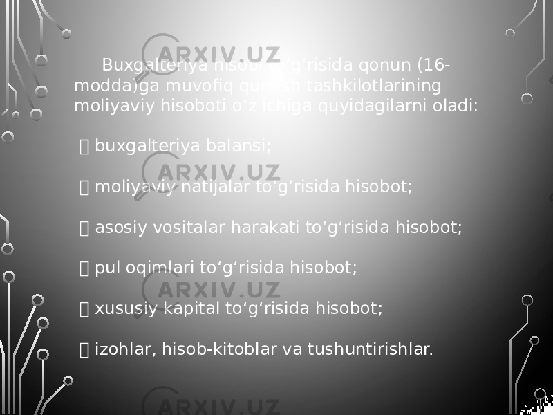 Buxgalteriya hisobi to‘g‘risida qonun (16- modda)ga muvofiq qurilish tashkilotlarining moliyaviy hisoboti o‘z ichiga quyidagilarni oladi:  buxgalteriya balansi;  moliyaviy natijalar to‘g‘risida hisobot;  asosiy vositalar harakati to‘g‘risida hisobot;  pul oqimlari to‘g‘risida hisobot;  xususiy kapital to‘g‘risida hisobot;  izohlar, hisob-kitoblar va tushuntirishlar. 