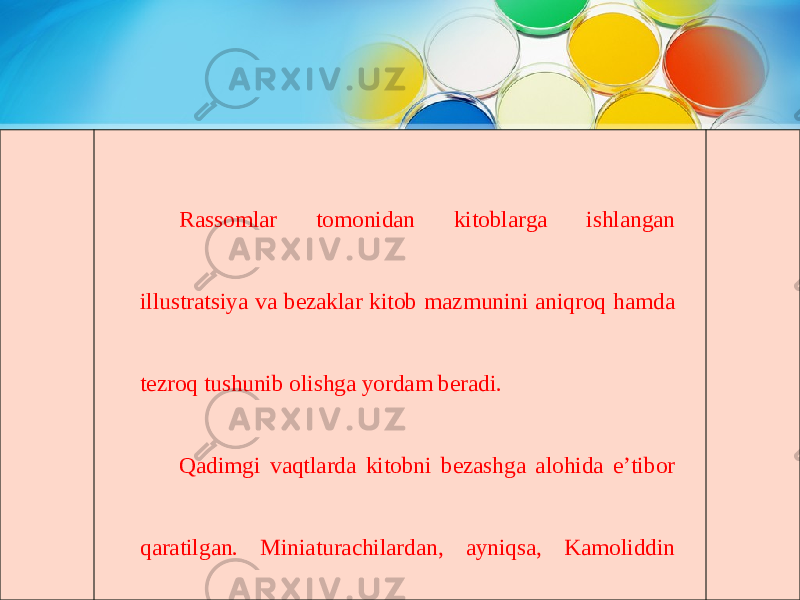 Rassomlar tomonidan kitoblarga ishlangan illustratsiya va bezaklar kitob mazmunini aniqroq hamda tezroq tushunib olishga yordam beradi. Qadimgi vaqtlarda kitobni bezashga alohida e’tibor qaratilgan. Miniaturachilardan, ayniqsa, Kamoliddin Behzod, Sulton Muhammad, Qosim Ali, Mahmud Muzahhib, Muhammad Murod Samarqandiylar bu borada katta shuhrat qozonganlar. 