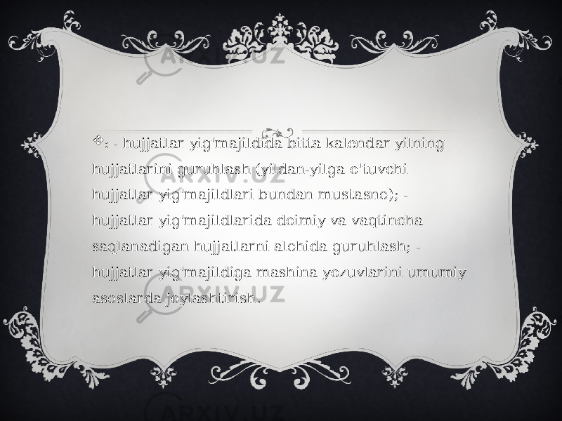  : - hujjatlar yig&#39;majildida bitta kalendar yilning hujjatlarini guruhlash (yildan-yilga o&#39;tuvchi hujjatlar yig&#39;majildlari bundan mustasno); - hujjatlar yig&#39;majildlarida doimiy va vaqtincha saqlanadigan hujjatlarni alohida guruhlash; - hujjatlar yig&#39;majildiga mashina yozuvlarini umumiy asoslarda joylashtirish. 