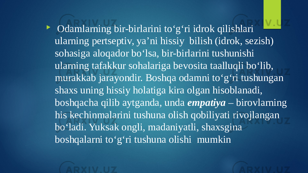  Odamlarning bir-birlarini to‘g‘ri idrok qilishlari ularning pertseptiv, ya’ni hissiy bilish (idrok, sezish) sohasiga aloqador bo‘lsa, bir-birlarini tushunishi ularning tafakkur sohalariga bevosita taalluqli bo‘lib, murakkab jarayondir. Boshqa odamni to‘g‘ri tushungan shaxs uning hissiy holatiga kira olgan hisoblanadi, boshqacha qilib aytganda, unda empatiya – birovlarning his kechinmalarini tushuna olish qobiliyati rivojlangan bo‘ladi. Yuksak ongli, madaniyatli, shaxsgina boshqalarni to‘g‘ri tushuna olishi mumkin 