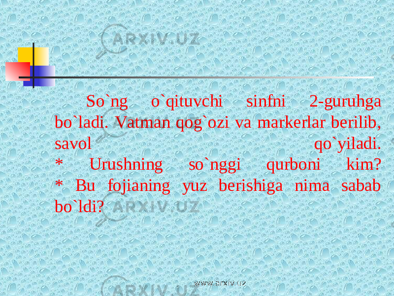 So`ng o`qituvchi sinfni 2-guruhga bo`ladi. Vatman qog`ozi va markerlar berilib, savol qo`yiladi. * Urushning so`nggi qurboni kim? * Bu fojianing yuz berishiga nima sabab bo`ldi? www.arxiv.uz 