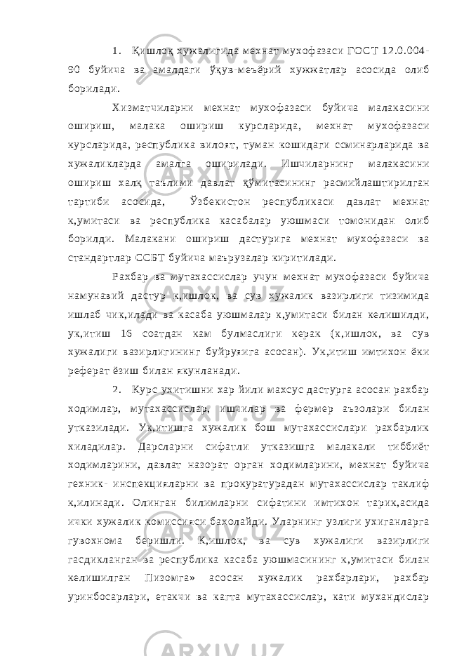 1 . Қ и ш л о қ х у ж а л и г и д а м е х н а т м у х о ф а з а с и Г О С Т 1 2 . 0 . 0 0 4 - 9 0 б у й и ч а в а а м а л д а г и ў қ у в - м е ъ ё р и й х у ж ж а т л а р а с о с и д а о л и б б о р и л а д и . Х и з м а т ч и л а р н и м е х н а т м у х о ф а з а с и б у й и ч а м а л а к а с и н и о ш и р и ш , м а л а к а о ш и р и ш к у р с л а р и д а , м е х н а т м у х о ф а з а с и к у р с л а р и д а , р е с п у б л и к а в и л о я т , т у м а н к о ш и д а г и с с м и н а р л а р и д а в а х у ж а л и к л а р д а а м а л г а о ш и р и л а д и . И ш ч и л а р н и н г м а л а к а с и н и о ш и р и ш х а л қ т а ъ л и м и д а в л а т қ ў м и т а с и н и н г р а с м и й л а ш т и р и л г а н т а р т и б и а с о с и д а , Ў з б е к и с т о н р е с п у б л и к а с и д а в л а т м е х н а т к , у м и т а с и в а р е с п у б л и к а к а с а б а л а р у ю ш м а с и т о м о н и д а н о л и б б о р и л д и . М а л а к а н и о ш и р и ш д а с т у р и г а м е х н а т м у х о ф а з а с и в а с т а н д а р т л а р С С Б Т б у й и ч а м а ъ р у з а л а р к и р и т и л а д и . Р а х б а р в а м у т а х а с с и с л а р у ч у н м е х н а т м у х о ф а з а с и б у й и ч а н а м у н а в и й д а с т у р к , и ш л о к , в а с у в х у ж а л и к в а з и р л и г и т и з и м и д а и ш л а б ч и к , и л а д и в а к а с а б а у ю ш м а л а р к , у м и т а с и б и л а н к е л и ш и л д и , у к , и т и ш 1 6 с о а т д а н к а м б у л м а с л и г и к е р а к ( к , и ш л о к , в а с у в х у ж а л и г и в а з и р л и г и н и н г б у й р у я и г а а с о с а н ) . У к , и т и ш и м т и х о н ё к и р е ф е р а т ё з и ш б и л а н я к у н л а н а д и . 2 . К у р с у х и т и ш н и х а р й и л и м а х с у с д а с т у р г а а с о с а н р а х б а р х о д и м л а р , м у т а х а с с и с л а р , и ш ч и л а р в а ф е р м е р а ъ з о л а р и б и л а н у т к а з и л а д и . У к , и т и ш г а х у ж а л и к б о ш м у т а х а с с и с л а р и р а х б а р л и к х и л а д и л а р . Д а р с л а р н и с и ф а т л и у т к а з и ш г а м а л а к а л и т и б б и ё т х о д и м л а р и н и , д а в л а т н а з о р а т о р г а н х о д и м л а р и н и , м е х н а т б у й и ч а г е х н и к - и н с п е к ц и я л а р н и в а п р о к у р а т у р а д а н м у т а х а с с и с л а р т а к л и ф к , и л и н а д и . О л и н г а н б и л и м л а р н и с и ф а т и н и и м т и х о н т а р и к , а с и д а и ч к и х у ж а л и к к о м и с с и я с и б а х о л а й д и . У л а р н и н г у з л и г и у х и г а н л а р г а г у в о х н о м а б е р и ш л и . К , и ш л о к , в а с у в х у ж а л и г и в а з и р л и г и г а с д и к л а н г а н в а р е с п у б л и к а к а с а б а у ю ш м а с и н и н г к , у м и т а с и б и л а н к е л и ш и л г а н П и з о м г а » а с о с а н х у ж а л и к р а х б а р л а р и , р а х б а р у р и н б о с а р л а р и , е т а к ч и в а к а г т а м у т а х а с с и с л а р , к а т и м у х а н д и с л а р 