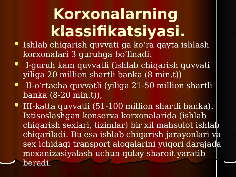 Korxonalarning klassifikatsiyasi.  Ishlab chiqarish quvvati ga ko‘ra qayta ishlash korxonalari 3 guruhga bo‘linadi:  I-guruh kam quvvatli (ishlab chiqarish quvvati yiliga 20 million shartli banka (8 min.t))  II-o‘rtacha quvvatli (yiliga 21-50 million shartli banka (8-20 min.t)),  III-katta quvvatli (51-100 million shartli banka). Ixtisoslashgan konserva korxonalarida (ishlab chiqarish sexlari, tizimlar) bir xil mahsulot ishlab chiqariladi. Bu esa ishlab chiqarish jarayonlari va sex ichidagi transport aloqalarini yuqori darajada mexanizasiyalash uchun qulay sharoit yaratib beradi. 