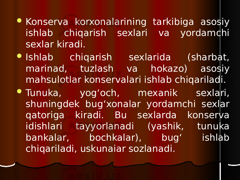  Konserva korxonalarining tarkibiga asosiy ishlab chiqarish sexlari va yordamchi sexlar kiradi.  Ishlab chiqarish sexlarida (sharbat, marinad, tuzlash va hokazo) asosiy mahsulotlar konservalari ishlab chiqariladi.  Tunuka, yog‘och, mexanik sexlari, shuningdek bug‘xonalar yordamchi sexlar qatoriga kiradi. Bu sexlarda konserva idishlari tayyorlanadi (yashik, tunuka bankalar, bochkalar), bug‘ ishlab chiqariladi, uskunaiar sozlanadi. 