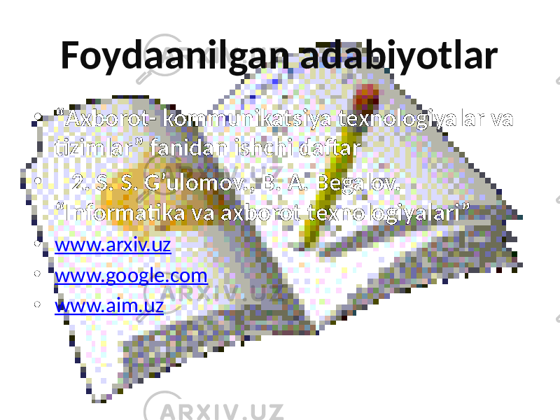 Foydaanilgan adabiyotlar • “ Axborot- kommunikatsiya texnologiyalar va tizimlar” fanidan ishchi daftar • 2. S. S. G’ulomov., B. A. Begalov. “Informatika va axborot texnologiyalari” • www.arxiv.uz • www.google.com • www.aim.uz 