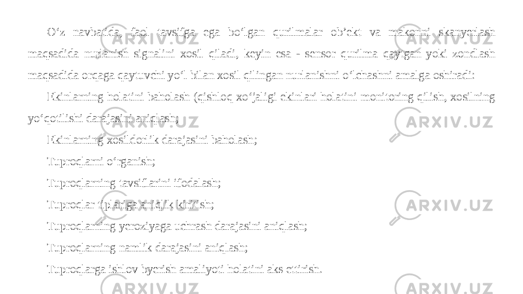 O‘z navbatida, faol tavsifga ega bo‘lgan qurilmalar ob’ekt va makonni skanyerlash maqsadida nurlanish signalini xosil qiladi, keyin esa - sensor qurilma qaytgan yoki zondlash maqsadida orqaga qaytuvchi yo‘l bilan xosil qilingan nurlanishni o‘lchashni amalga oshiradi: Ekinlarning holatini baholash (qishloq xo‘jaligi ekinlari holatini monitoring qilish, xosilning yo‘qotilishi darajasini aniqlash; Ekinlarning xosildorlik darajasini baholash; Tuproqlarni o‘rganish; Tuproqlarning tavsiflarini ifodalash; Tuproqlar tiplariga aniqlik kiritish; Tuproqlarning yeroziyaga uchrash darajasini aniqlash; Tuproqlarning namlik darajasini aniqlash; Tuproqlarga ishlov byerish amaliyoti holatini aks ettirish. 