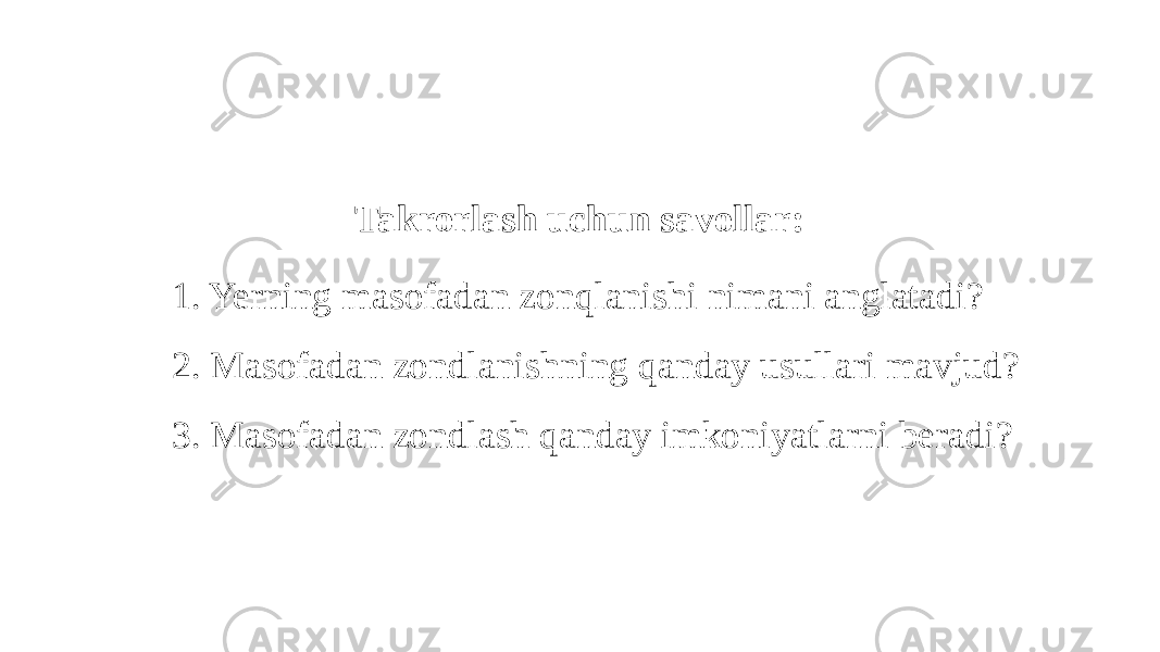 Takrorlash uchun savollar: 1. Yerning masofadan zonqlanishi nimani anglatadi? 2. Masofadan zondlanishning qanday usullari mavjud? 3. Masofadan zondlash qanday imkoniyatlarni beradi? 