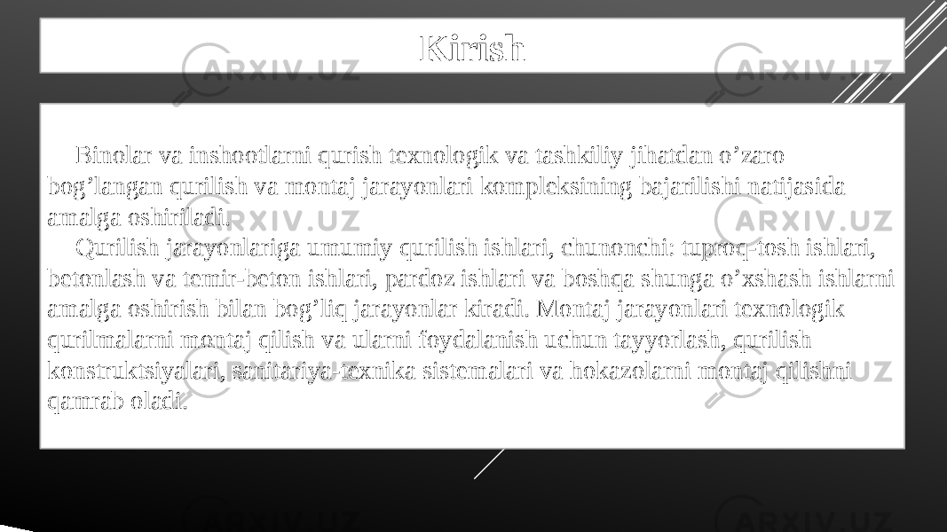 Kirish Binolar va inshootlarni qurish texnologik va tashkiliy jihatdan o’zaro bog’langan qurilish va montaj jarayonlari kompleksining bajarilishi natijasida amalga oshiriladi. Qurilish jarayonlariga umumiy qurilish ishlari, chunonchi: tuproq-tosh ishlari, betonlash va temir-beton ishlari, pardoz ishlari va boshqa shunga o’xshash ishlarni amalga oshirish bilan bog’liq jarayonlar kiradi. Montaj jarayonlari texnologik qurilmalarni montaj qilish va ularni foydalanish uchun tayyorlash, qurilish konstruktsiyalari, sanitariya-texnika sistemalari va hokazolarni montaj qilishni qamrab oladi. 