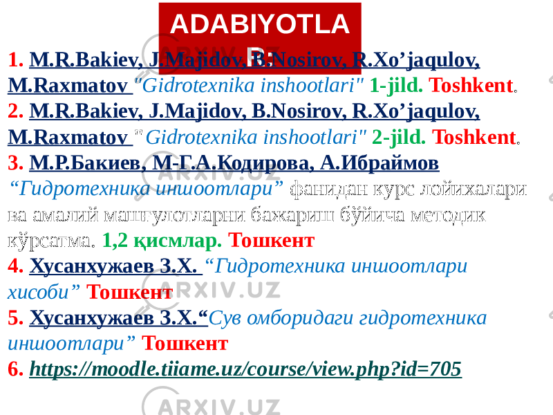 ADABIYOTLA R:1. M.R.Bakiev, J.Majidov, B.Nosirov, R.Xo’jaqulov, M.Raxmatov &#34;Gidrotexnika inshootlari&#34; 1-jild. Toshkent . 2. M.R.Bakiev, J.Majidov, B.Nosirov, R.Xo’jaqulov, M.Raxmatov &#34; Gidrotexnika inshootlari&#34; 2-jild. Toshkent . 3. М.Р.Бакиев, М-Г.А.Кодирова, А.Ибраймов “Гидротехника иншоотлари” фанидан курс лойихалари ва амалий машғулотларни бажариш бўйича методик кўрсатма. 1,2 қисмлар. Тошкент 4. Хусанхужаев З.Х. “Гидротехника иншоотлари хисоби” Тошкент 5. Хусанхужаев З.Х. “ Сув омборидаги гидротехника иншоотлари” Тошкент 6. https://moodle.tiiame.uz/course/view.php?id=705 