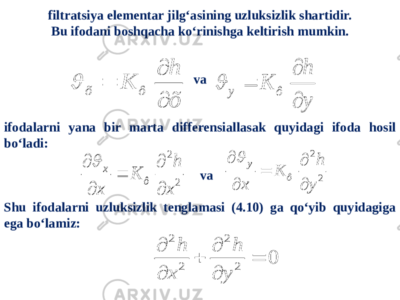 filtratsiya elementar jilg‘asining uzluksizlik shartidir. Bu ifodani boshqacha ko‘rinishga keltirish mumkin. va ifodalarni yana bir marta differensiallasak quyidagi ifoda hosil bo‘ladi: va Shu ifodalarni uzluksizlik tenglamasi (4.10) ga qo‘yib quyidagiga ega bo‘lamiz:õ ô h K õ     y ô h K y     2 2 x ô h K x x       2 2 y ô h K x y       2 2 2 2 0 h h x y       