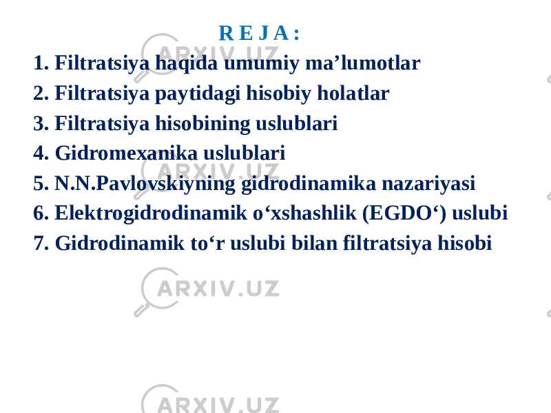 R E J A : 1. Filtratsiya haqida umumiy ma’lumotlar 2. Filtratsiya paytidagi hisobiy holatlar 3. Filtratsiya hisobining uslublari 4. Gidromexanika uslublari 5. N.N.Pavlovskiyning gidrodinamika nazariyasi 6. Elektrogidrodinamik o‘xshashlik (EGDO‘) uslubi 7. Gidrodinamik to‘r uslubi bilan filtratsiya hisobi 