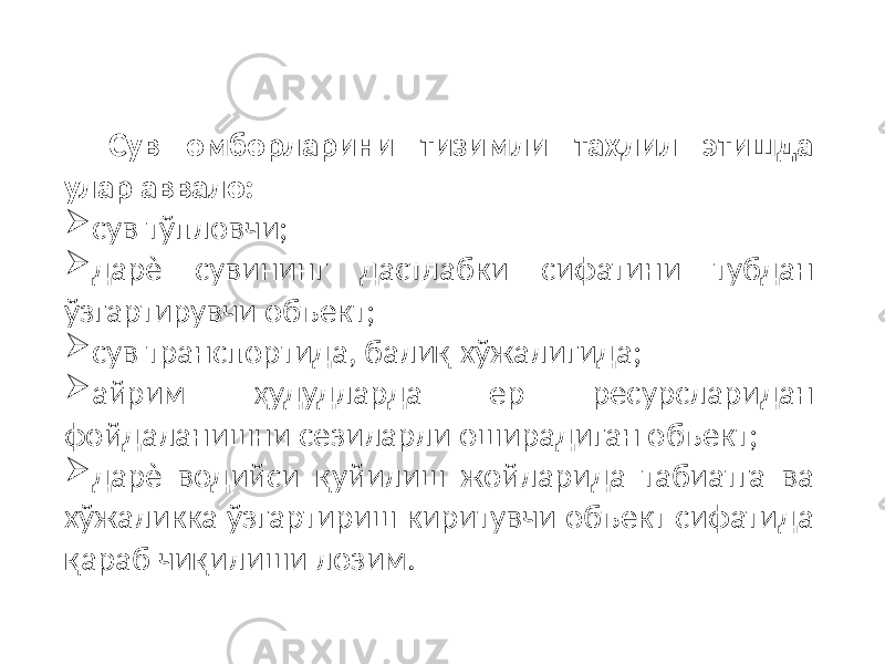 Сув омборларини тизимли таҳлил этишда улар аввало:  сув тўпловчи;  дарѐ сувининг дастлабки сифатини тубдан ўзгартирувчи объект;  сув транспортида, балиқ хўжалигида;  айрим ҳудудларда ер ресурсларидан фойдаланишни сезиларли оширадиган объект;  дарѐ водийси қуйилиш жойларида табиатга ва хўжаликка ўзгартириш киритувчи объект сифатида қараб чиқилиши лозим. 