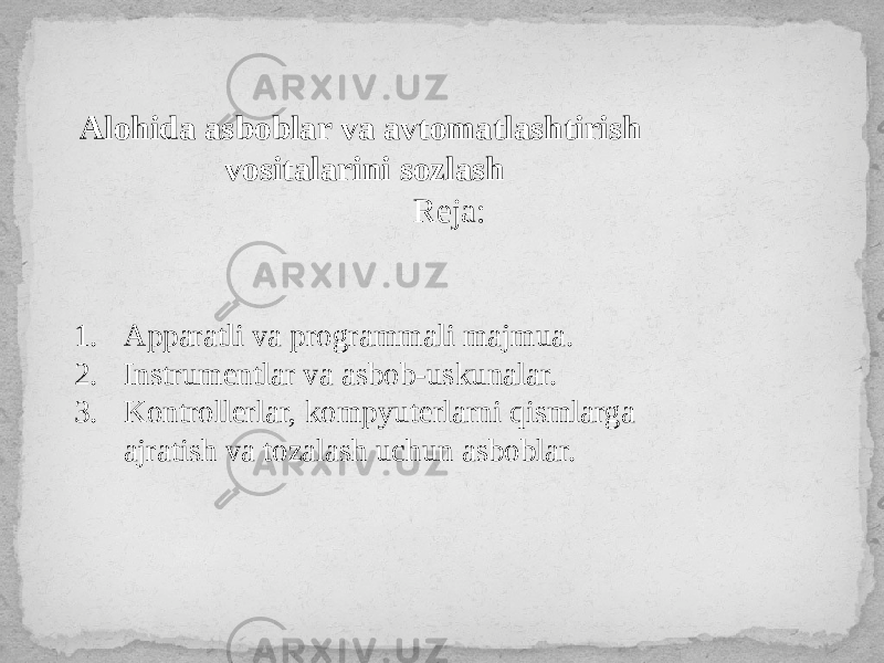 Alohida asboblar va avtomatlashtirish vositalarini sozlash Reja: 1. Apparatli va programmali majmua. 2. Instrumentlar va asbob-uskunalar. 3. Kontrollerlar, kompyuterlarni qismlarga ajratish va tozalash uchun asboblar. 