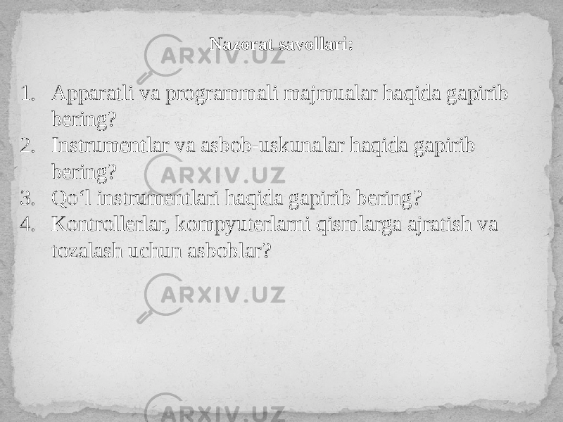 Nazorat savollari: 1. Apparatli va programmali majmualar haqida gapirib bering? 2. Instrumentlar va asbob-uskunalar haqida gapirib bering? 3. Qo‘l instrumentlari haqida gapirib bering? 4. Kontrollerlar, kompyuterlarni qismlarga ajratish va tozalash uchun asboblar? 