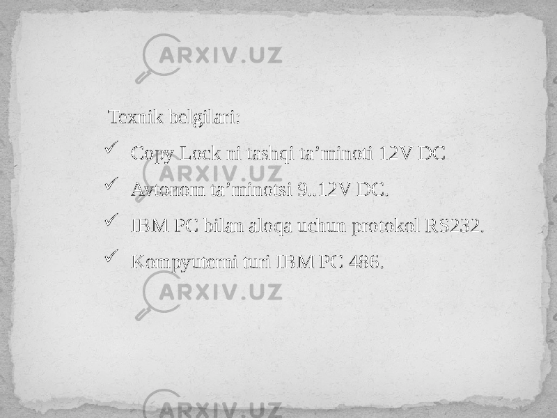  Texnik belgilari:  Copy Lock ni tashqi ta’minoti 12V DC  Avtonom ta’minotsi 9..12V DC.  IBM PC bilan aloqa uchun protokol RS232.  Kompyuterni turi IBM PC 486. 