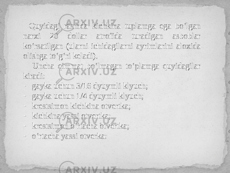 Quyidagi rasmda kichkina tuplamga ega bo‘lgan narxi 20 dollar atrofida turadigan asboblar ko‘rsatilgan (ularni ichidagilarni ayrimlarini aloxida olishga to‘g‘ri keladi). Uncha qimmat bo‘lmagan to‘plamga quyidagilar kiradi: - gayka uchun 3/16 dyuymli klyuch; - gayka uchun 1/4 dyuymli klyuch; - krestsimon kichkina otvertka; - kichkina yassi otvertka; - krestsimon o‘rtacha otvertka; - o‘rtacha yassi otverka: 