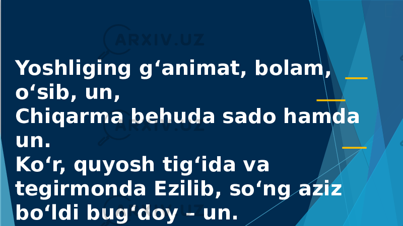 Yoshliging g‘animat, bolam, o‘sib, un, Chiqarma behuda sado hamda un. Ko‘r, quyosh tig‘ida va tegirmonda Ezilib, so‘ng aziz bo‘ldi bug‘doy – un. 