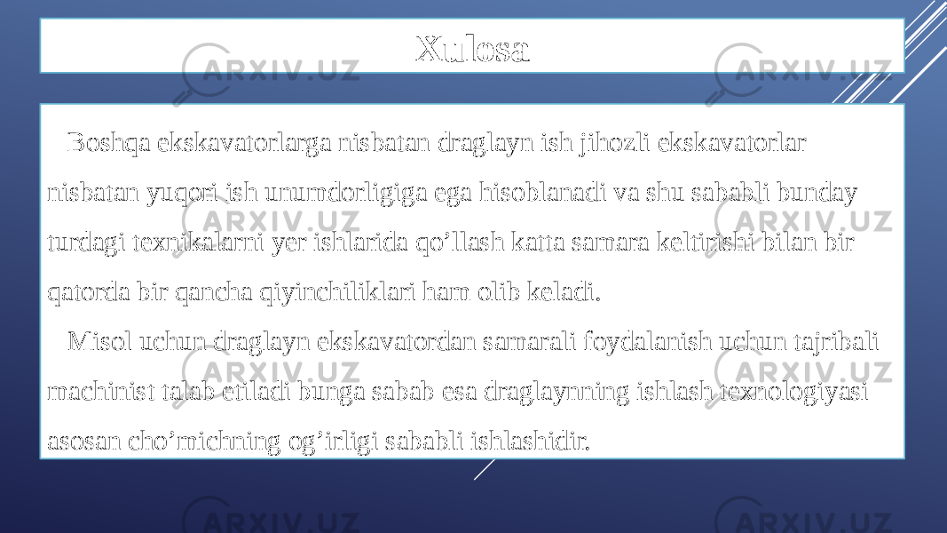 Xulosa Boshqa ekskavatorlarga nisbatan draglayn ish jihozli ekskavatorlar nisbatan yuqori ish unumdorligiga ega hisoblanadi va shu sababli bunday turdagi texnikalarni yer ishlarida qo’llash katta samara keltirishi bilan bir qatorda bir qancha qiyinchiliklari ham olib keladi. Misol uchun draglayn ekskavatordan samarali foydalanish uchun tajribali machinist talab etiladi bunga sabab esa draglaynning ishlash texnologiyasi asosan cho’michning og’irligi sababli ishlashidir. 