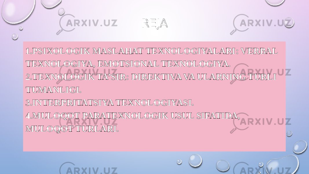 REJA 1.PSIXOLOGIK MASLAHAT TEXNOLOGIYALARI: VERBAL TEXNOLOGIYA, EMOTSIONAL TEXNOLOGIYA. 2. Т EXNOLOGIK TA’SIR: DIREKTIVA VA ULARNING TURLI TUMANLIGI. 3.INTERPRITATSIYA TEXNOLOGIYASI. 4.MULOQOT PARATEXNOLOGIK USUL SIFATIDA, MULOQOT TURLARI. 