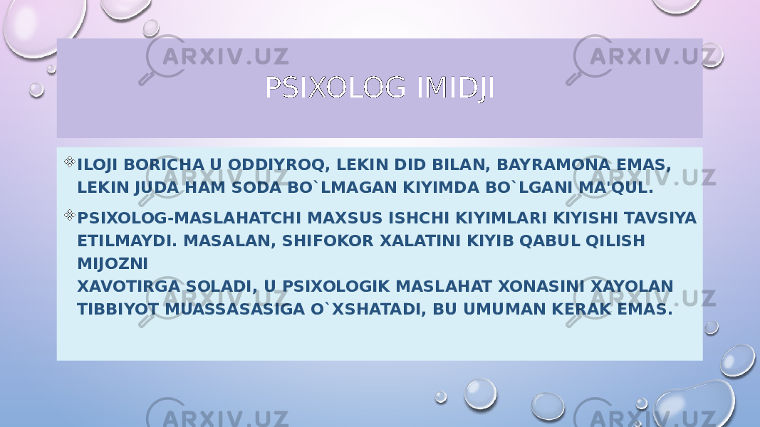 PSIXOLOG IMIDJI  ILOJI BORICHA U ODDIYROQ, L Е KIN DID BILAN, BAYRAMONA EMAS, L Е KIN JUDA HAM SODA BO`LMAGAN KIYIMDA BO`LGANI MA&#39;QUL.  PSIXOLOG-MASLAHATCHI MAXSUS ISHCHI KIYIMLARI KIYISHI TAVSIYA ETILMAYDI. MASALAN, SHIFOKOR XALATINI KIYIB QABUL QILISH MIJOZNI XAVOTIRGA SOLADI, U PSIXOLOGIK MASLAHAT XONASINI XAYOLAN TIBBIYOT MUASSASASIGA O`XSHATADI, BU UMUMAN K Е RAK EMAS. 