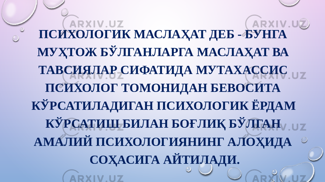 ПСИХОЛОГИК МАСЛАҲАТ ДЕБ - БУНГА МУҲТОЖ БЎЛГАНЛАРГА МАСЛАҲАТ ВА ТАВСИЯЛАР СИФАТИДА МУТАХАССИС ПСИХОЛОГ ТОМОНИДАН БЕВОСИТА КЎРСАТИЛАДИГАН ПСИХОЛОГИК ЁРДАМ КЎРСАТИШ БИЛАН БОҒЛИҚ БЎЛГАН АМАЛИЙ ПСИХОЛОГИЯНИНГ АЛОҲИДА СОҲАСИГА АЙТИЛАДИ. 