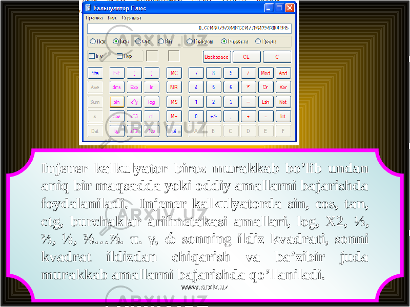 Injener kalkulyator biroz murakkab bo’lib undan aniq bir maqsadda yoki oddiy amallarni bajarishda foydalaniladi. Injener kalkulyatorda sin, cos, tan, ctg, burchaklar arifmetakasi amallari, log, X2, ⅓, ⅔, ⅛, ⅜…⅞. π . γ , ώ sonning ildiz kvadrati, sonni kvadrat ildizdan chiqarish va ba’zibir juda murakkab amallarni bajarishda qo’llaniladi. www.arxiv.uz 