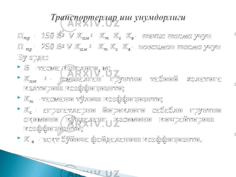 П тр = 150 В 2 V К юм 1 К т К о К в – текис тасма учун П тр = 250 В 2 V К юм 1 К т К о К в – новсимон тасма учун Бу ерда:  В – тасма кенглиги, м;  К юм 1 – юмшалган грунтни табиий холатига келтириш коэффициенти;  К т – тасмани тўлиш коэффициенти;  К о – агрегатларни йириклиги сабабли грунтни оқимини кўндаланг кесимини кичрайтириш коэффициенти;  К в – вақт бўйича фойдаланиш коэффициенти. 