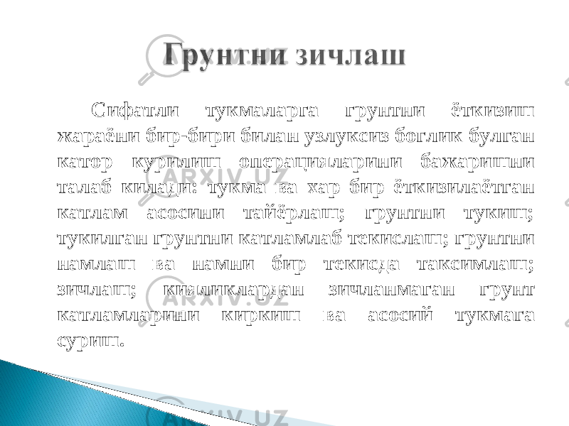 Сифат ли тукмаларга грунтни ёткизиш жараёни бир-бири билан узлуксиз боглик булган катор курилиш операцияларини бажаришни талаб килади: тукма ва хар бир ёткизилаётган катлам асосини тайёрлаш; грунтни тукиш; тукилган грунтни катламлаб текислаш; грунтни намлаш ва намни бир текисда таксимлаш; зичлаш; кияликлардан зичланмаган грунт катламларини киркиш ва асосий тукмага суриш. 