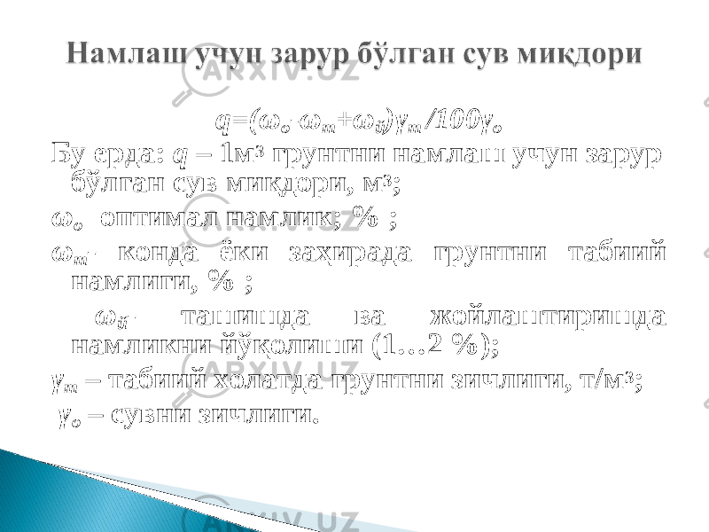 q=(ω о -ω т +ω й )γ т /100γ о Бу ерда: q – 1м 3 грунтни намлаш учун зарур бўлган сув миқдори, м 3 ; ω о - оптимал намлик; % ; ω т - конда ёки заҳирада грунтни табиий намлиги, % ; ω й - ташишда ва жойлаштиришда намликни йўқолиши (1…2 %); γ т – табиий холатда грунтни зичлиги, т/м 3 ; γ о – сувни зичлиги. 