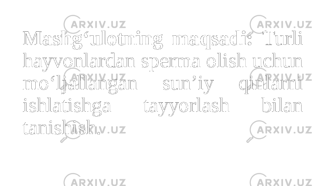 Mashg‘ulotning maqsadi: Turli hayvonlardan sperma olish uchun mo‘ljallangan sun’iy qinlarni ishlatishga tayyorlash bilan tanishish. 