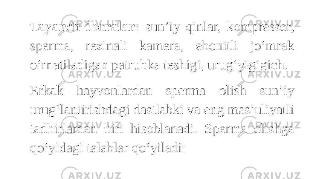 Tayanch iboralar: sun’iy qinlar, kompressor, sperma, rezinali kamera, ebonitli jo‘mrak o‘rnatiladigan patrubka teshigi, urug‘yig‘gich. Erkak hayvonlardan sperma olish sun’iy urug‘lantirishdagi dastlabki va eng mas’uliyatli tadbirlardan biri hisoblanadi. Sperma olishga qo‘yidagi talablar qo‘yiladi: 