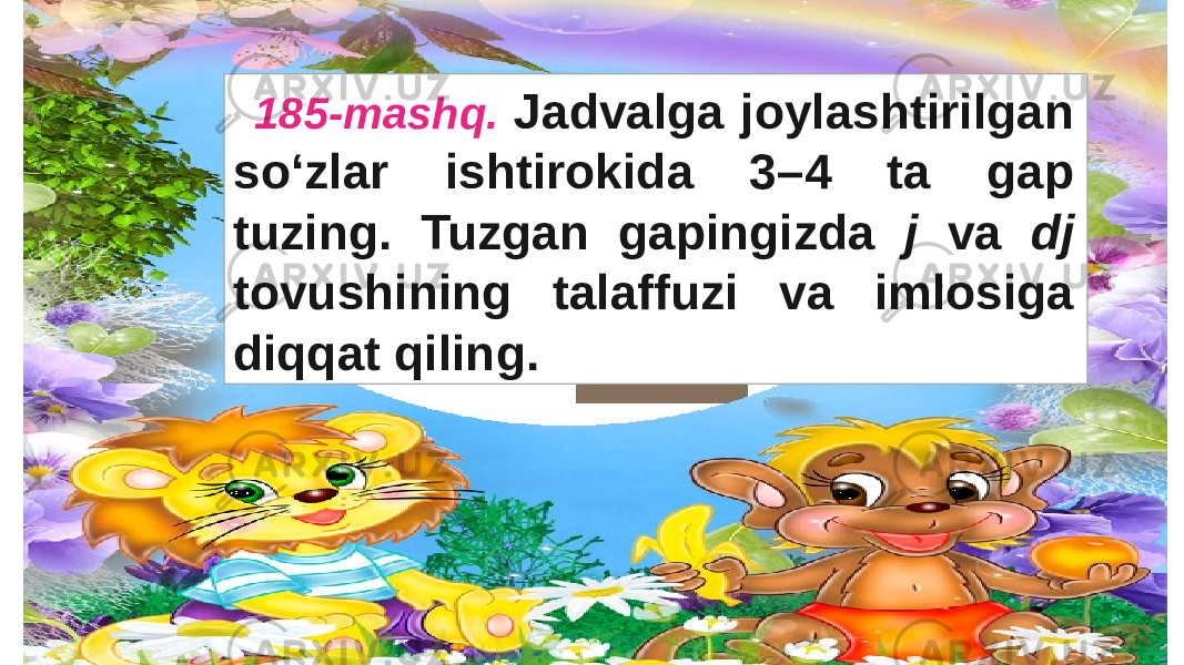 185-mashq. Jadvalga joylashtirilgan so‘zlar ishtirokida 3–4 ta gap tuzing. Tuzgan gapingizda j va dj tovushining talaffuzi va imlosiga diqqat qiling. 