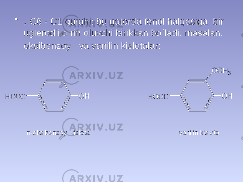 • . C6 - C1 guruhi: bu qatorda fenol halqasiga bir uglerodli o  rin oluvchi birikkan bo  ladi, masalan, oksibenzoy va vanilin kislotalar: n-oksibenzoy kislota vanilin kislotaO H H O O C O H H O O C O C H 3 