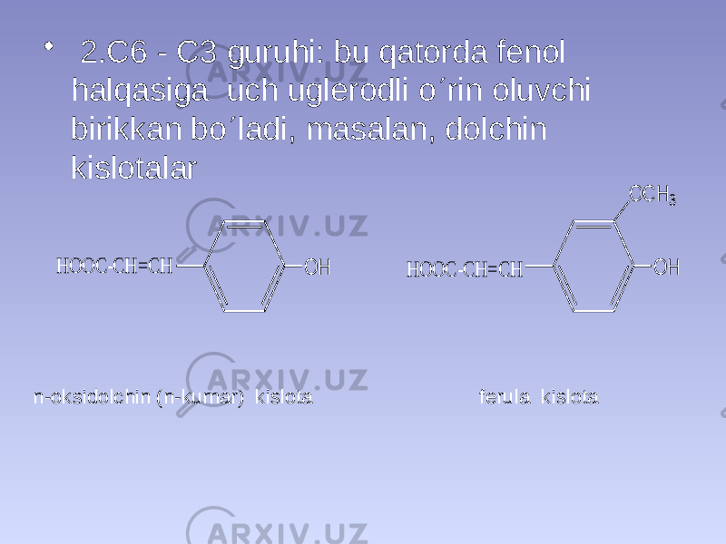 • 2.C6 - C3 guruhi: bu qatorda fenol halqasiga uch uglerodli o  rin oluvchi birikkan bo  ladi, masalan, dolchin kislotalar n-oksidolchin (n-kumar) kislota ferula kislotaO H H O O C -C H = C H O H O C H 3 H O O C -C H = C H 