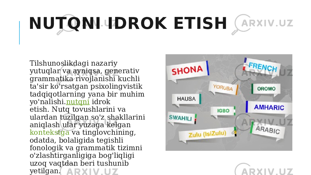 NUTQNI IDROK ETISH Tilshunoslikdagi nazariy yutuqlar va ayniqsa, generativ grammatika rivojlanishi kuchli ta&#39;sir ko&#39;rsatgan psixolingvistik tadqiqotlarning yana bir muhim yo&#39;nalishi. nutqni  idrok etish. Nutq tovushlarini va ulardan tuzilgan so&#39;z shakllarini aniqlash ular yuzaga kelgan  kontekstga  va tinglovchining, odatda, bolaligida tegishli fonologik va grammatik tizimni o&#39;zlashtirganligiga bog&#39;liqligi uzoq vaqtdan beri tushunib yetilgan.  