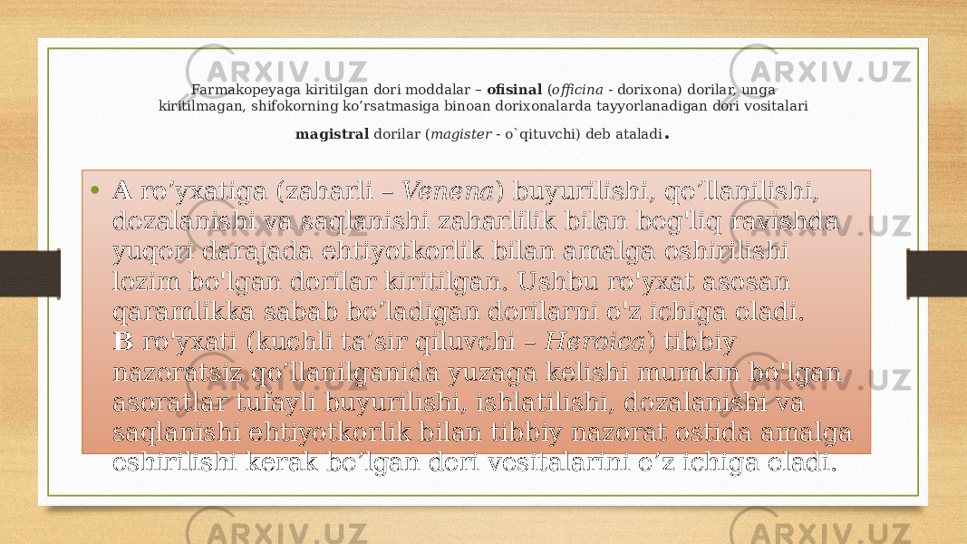 Farmakopeyaga kiritilgan dori moddalar – ofisinal ( officina - dorixona) dorilar, unga kiritilmagan, shifokorning ko’rsatmasiga binoan dorixonalarda tayyorlanadigan dori vositalari magistral dorilar ( magister - o`qituvchi) deb ataladi . • A ro’yxatiga (zaharli – Venena ) buyurilishi, qo’llanilishi, dozalanishi va saqlanishi zaharlilik bilan bog&#39;liq ravishda yuqori darajada ehtiyotkorlik bilan amalga oshirilishi lozim bo&#39;lgan dorilar kiritilgan. Ushbu ro&#39;yxat asosan qaramlikka sabab bo’ladigan dorilarni o&#39;z ichiga oladi. B ro&#39;yxati (kuchli ta’sir qiluvchi – Heroica ) tibbiy nazoratsiz qo’llanilganida yuzaga kelishi mumkin bo&#39;lgan asoratlar tufayli buyurilishi, ishlatilishi, dozalanishi va saqlanishi ehtiyotkorlik bilan tibbiy nazorat ostida amalga oshirilishi kerak bo’lgan dori vositalarini o’z ichiga oladi. 