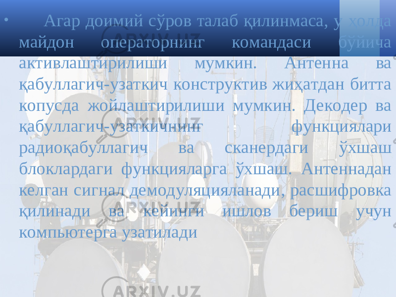 • Агар доимий сўров талаб қилинмаса, у ҳолда майдон операторнинг командаси бўйича активлаштирилиши мумкин. Антенна ва қабуллагич-узаткич конструктив жиҳатдан битта копусда жойлаштирилиши мумкин. Декодер ва қабуллагич-узаткичнинг функциялари радиоқабуллагич ва сканердаги ўхшаш блоклардаги функцияларга ўхшаш. Антеннадан келган сигнал демодуляцияланади, расшифровка қилинади ва кейинги ишлов бериш учун компьютерга узатилади 