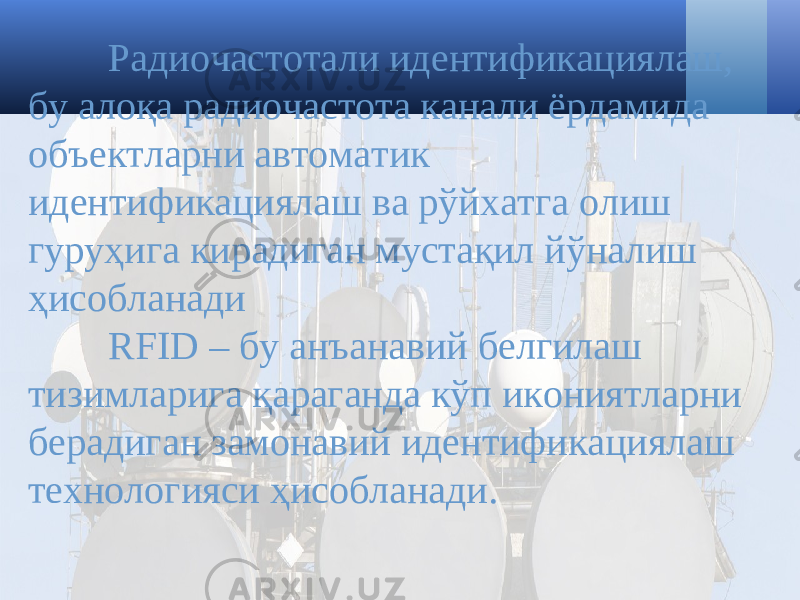 Радиочастотали идентификациялаш, бу алоқа радиочастота канали ёрдамида объектларни автоматик идентификациялаш ва рўйхатга олиш гуруҳига кирадиган мустақил йўналиш ҳисобланади RFID – бу анъанавий белгилаш тизимларига қараганда кўп икониятларни берадиган замонавий идентификациялаш технологияси ҳисобланади. 