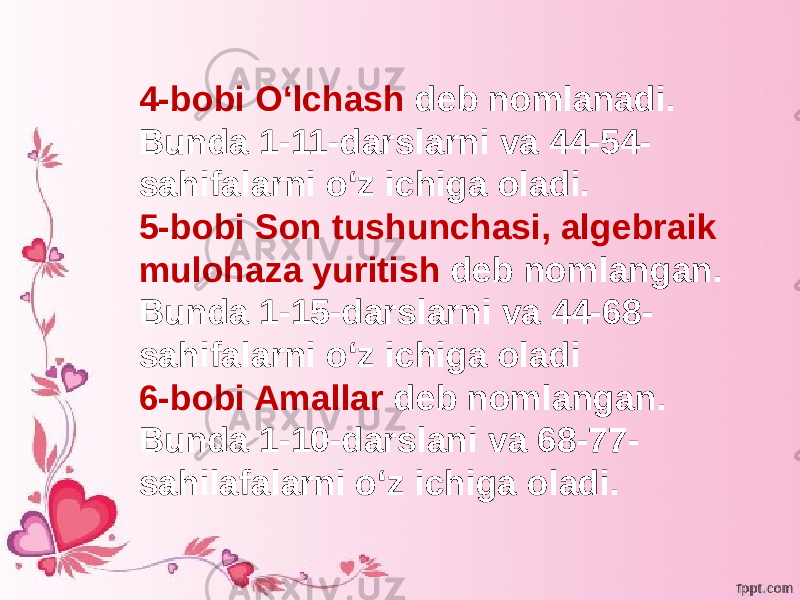 4-bobi Oʻlchash deb nomlanadi. Bunda 1-11-darslarni va 44-54- sahifalarni oʻz ichiga oladi. 5-bobi Son tushunchasi, algebraik mulohaza yuritish deb nomlangan. Bunda 1-15-darslarni va 44-68- sahifalarni oʻz ichiga oladi 6-bobi Amallar deb nomlangan. Bunda 1-10-darslani va 68-77- sahilafalarni oʻz ichiga oladi. 