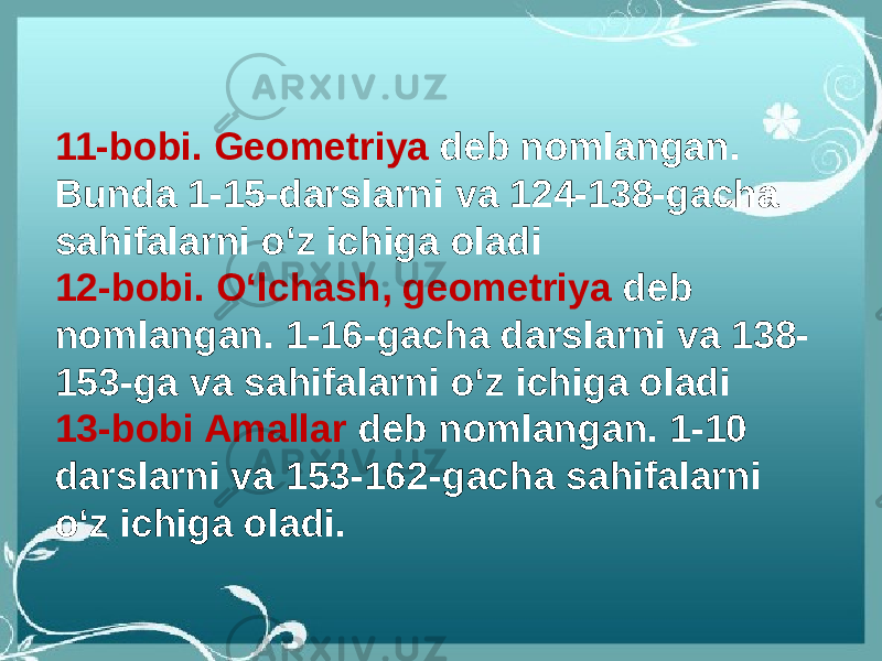 11-bobi. Geometriya deb nomlangan. Bunda 1-15-darslarni va 124-138-gacha sahifalarni oʻz ichiga oladi 12-bobi. Oʻlchash, geometriya deb nomlangan. 1-16-gacha darslarni va 138- 153-ga va sahifalarni oʻz ichiga oladi 13-bobi Amallar deb nomlangan. 1-10 darslarni va 153-162-gacha sahifalarni oʻz ichiga oladi. 