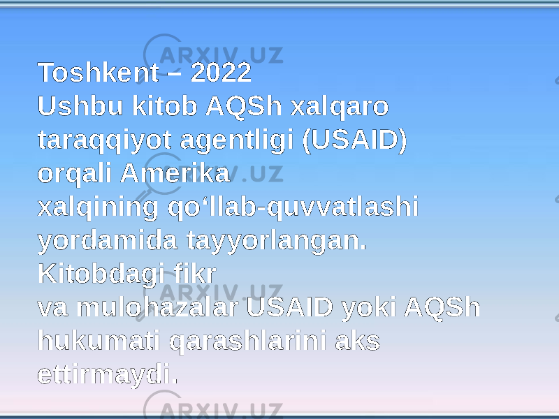 Toshkent – 2022 Ushbu kitob AQSh xalqaro taraqqiyot agentligi (USAID) orqali Amerika xalqining qo‘llab-quvvatlashi yordamida tayyorlangan. Kitobdagi fikr va mulohazalar USAID yoki AQSh hukumati qarashlarini aks ettirmaydi. 