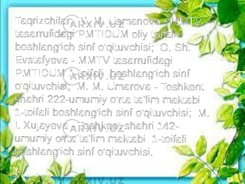 Ta q r iz c h ila r : N . M . U s m a n o v a - M M T V ta s a rr u fi da g i P M T ID U M o liy t o if a li bo s h lan g &#39;ic h s in f o &#39;qi tu v c h is i; O . S h . E vs ta fy e v a - M M T V ta s a rr u fi d a gi P M T ID U M 1 -t o if al i b o s h la n g &#39;i ch s in f o&#39; q it uv c h is i; М . M . U m a r o v a - T o s hk e n t sh a h r i 22 2 - u m u m iy o &#39;r ta ta ’lim m a kt a b i 1- to ifa li b o s h la n g &#39;i c h s in f o &#39;q itu v c h is i; М . I. X u ja y e v a - T o s h k e nt s h a h r i 1 4 2 - um u m iy o &#39;r ta t a ’l im m a k ta b i 1 -t o ifa li bo s h lan g &#39;ic h s in f o &#39;qi tu v c h is i. 