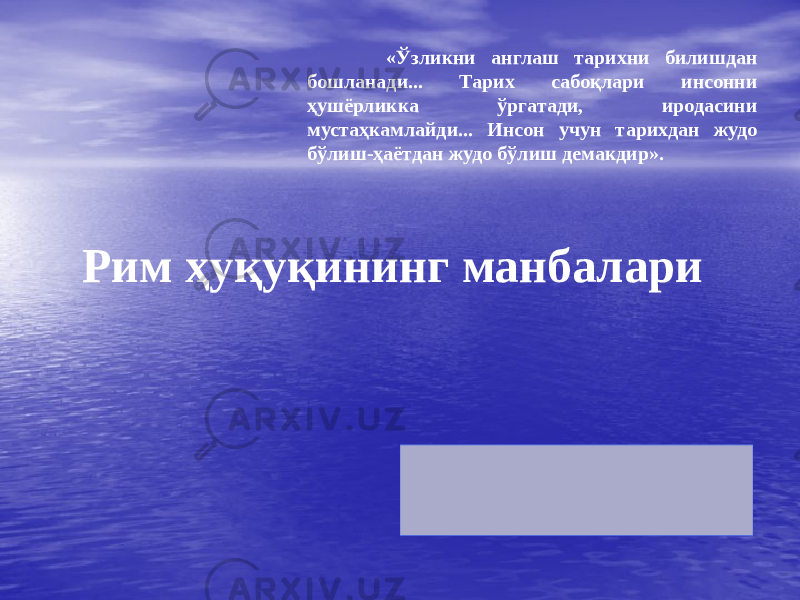 Рим ҳуқуқининг манбалари   «Ўзликни англаш тарихни билишдан бошланади... Тарих сабоқлари инсонни ҳушёрликка ўргатади, иродасини мустаҳкамлайди... Инсон учун тарихдан жудо бўлиш-ҳаётдан жудо бўлиш демакдир». 