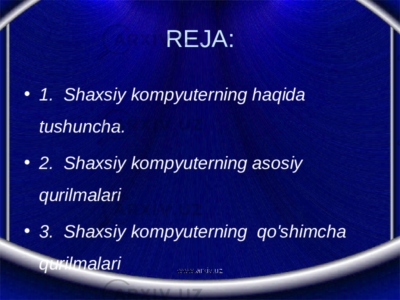 REJA: • 1. Shaxsiy kompyuterning haqida tushuncha. • 2. Shaxsiy kompyuterning asosiy qurilmalari • 3. Shaxsiy kompyuterning qo&#39;shimcha qurilmalari www.arxiv.uz 